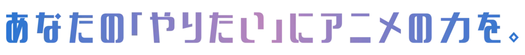 あなたのやりたいにアニメの力を